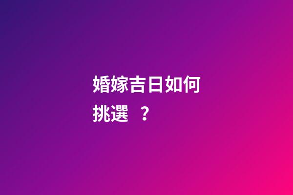 婚嫁吉日如何挑選？